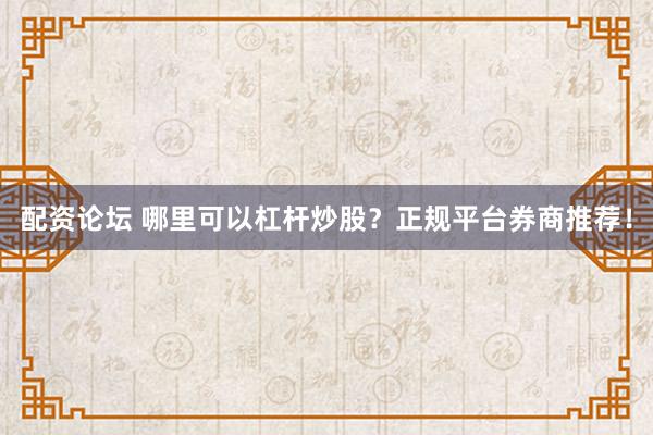 配资论坛 哪里可以杠杆炒股?正规平台券商推荐!