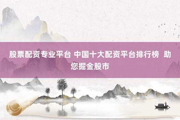 股票配资专业平台 中国十大配资平台排行榜  助您掘金股市
