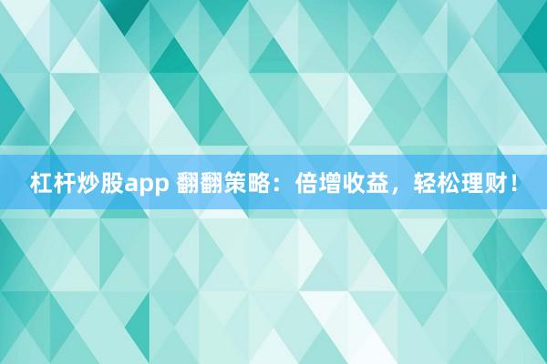 杠杆炒股app 翻翻策略：倍增收益，轻松理财！