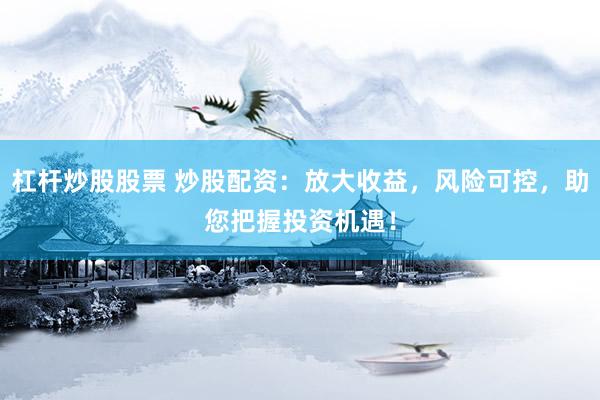 杠杆炒股股票 炒股配资:放大收益,风险可控,助您把握投资机遇!