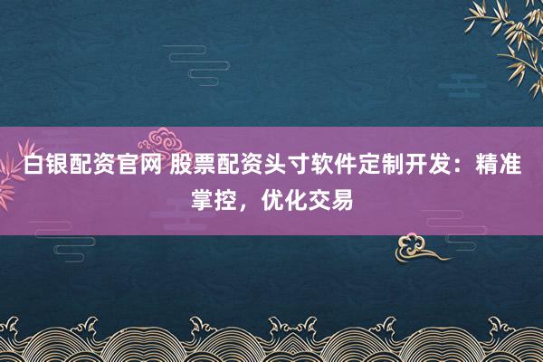 白银配资官网 股票配资头寸软件定制开发：精准掌控，优化交易