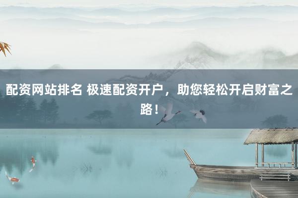 配资网站排名 极速配资开户，助您轻松开启财富之路！