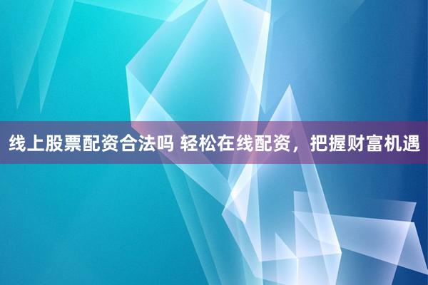 线上股票配资合法吗 轻松在线配资，把握财富机遇