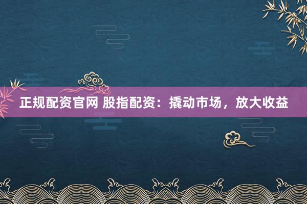 正规配资官网 股指配资：撬动市场，放大收益