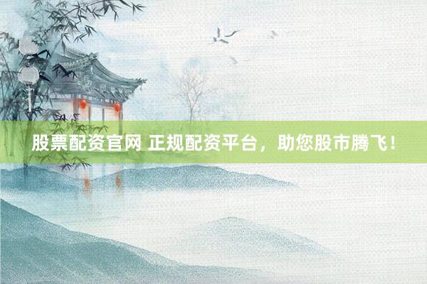 股票配资官网 正规配资平台,助您股市腾飞!