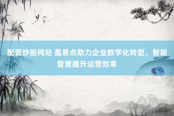 配资炒股网站 盈易点助力企业数字化转型，智能管理提升运营效率
