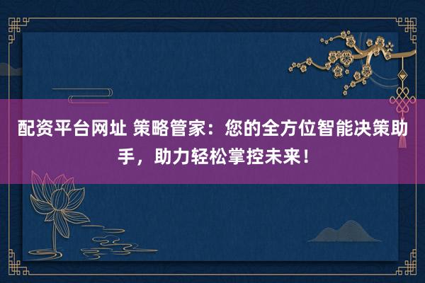 配资平台网址 策略管家：您的全方位智能决策助手，助力轻松掌控未来！