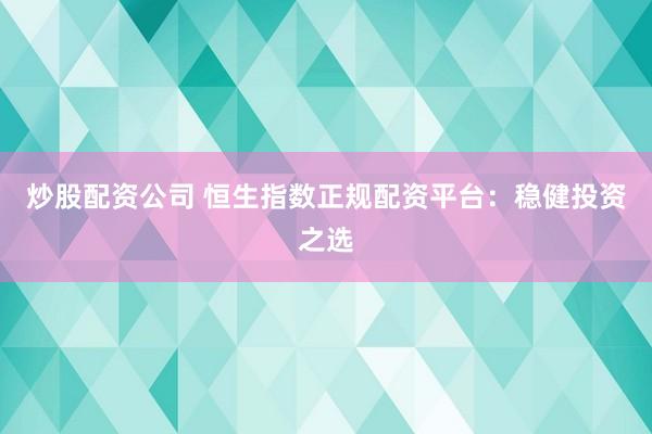炒股配资公司 恒生指数正规配资平台：稳健投资之选