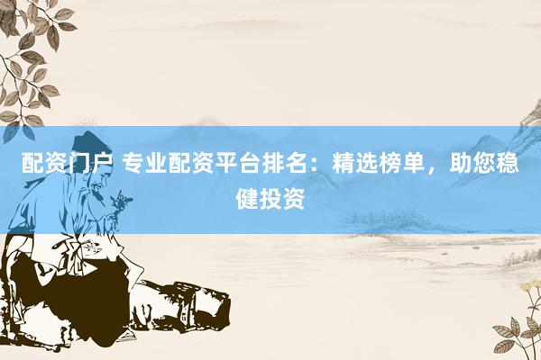 配资门户 专业配资平台排名：精选榜单，助您稳健投资