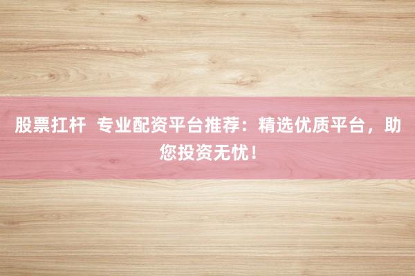 股票扛杆  专业配资平台推荐：精选优质平台，助您投资无忧！