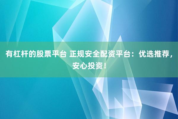 有杠杆的股票平台 正规安全配资平台：优选推荐，安心投资！