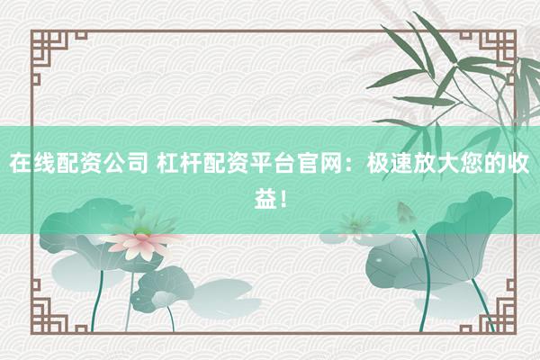 在线配资公司 杠杆配资平台官网：极速放大您的收益！