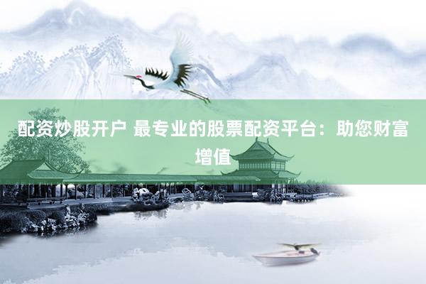 配资炒股开户 最专业的股票配资平台：助您财富增值