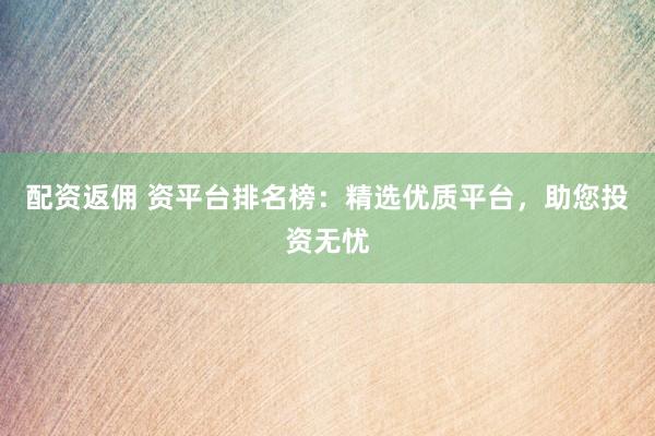 配资返佣 资平台排名榜：精选优质平台，助您投资无忧