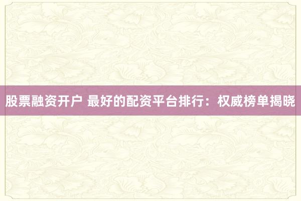 股票融资开户 最好的配资平台排行:权威榜单揭晓