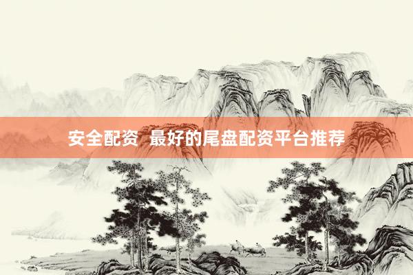 安全配资 最好的尾盘配资平台推荐