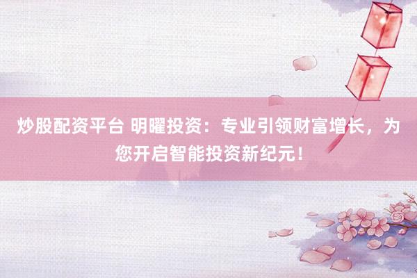 炒股配资平台 明曜投资：专业引领财富增长，为您开启智能投资新纪元！
