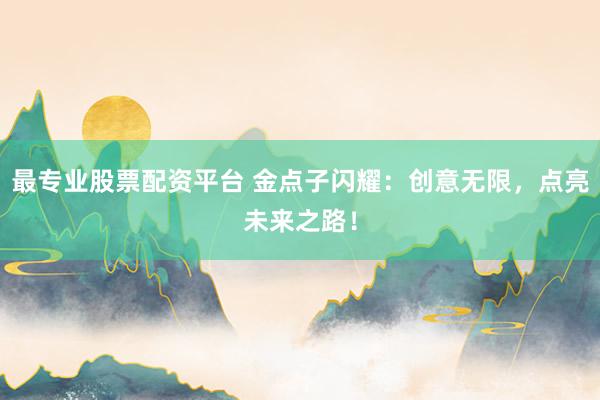 最专业股票配资平台 金点子闪耀：创意无限，点亮未来之路！