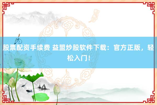 股票配资手续费 益盟炒股软件下载:官方正版,轻松入门!