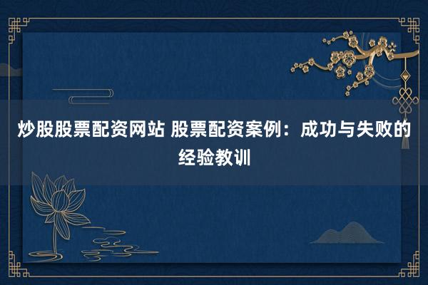 炒股股票配资网站 股票配资案例：成功与失败的经验教训