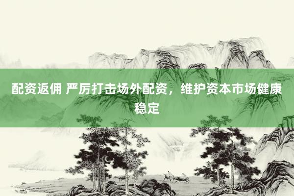 配资返佣 严厉打击场外配资，维护资本市场健康稳定