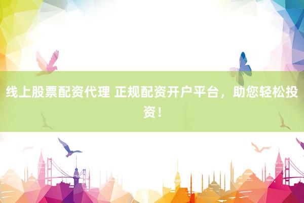 线上股票配资代理 正规配资开户平台，助您轻松投资！