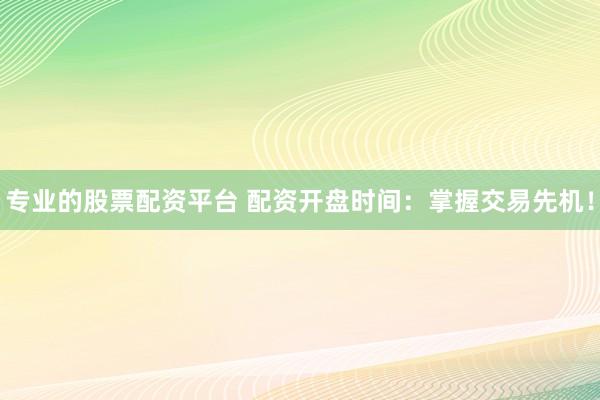 专业的股票配资平台 配资开盘时间：掌握交易先机！