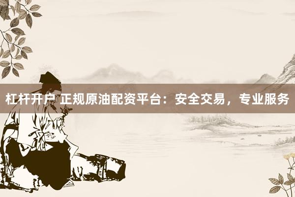 杠杆开户 正规原油配资平台：安全交易，专业服务