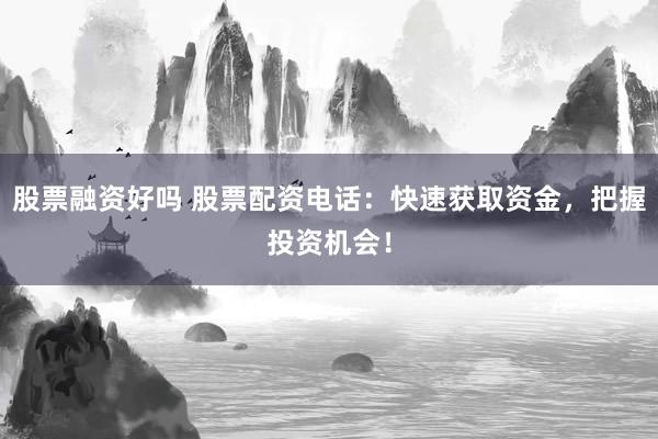 股票融资好吗 股票配资电话：快速获取资金，把握投资机会！