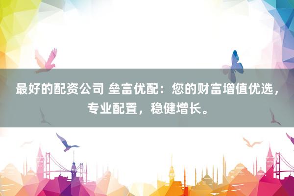 最好的配资公司 垒富优配：您的财富增值优选，专业配置，稳健增长。