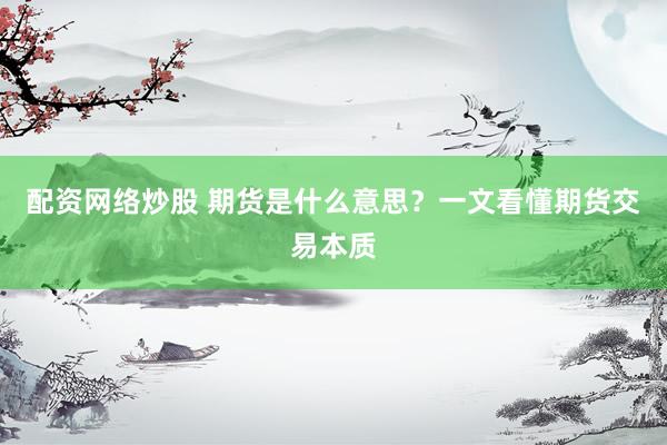 配资网络炒股 期货是什么意思?一文看懂期货交易本质