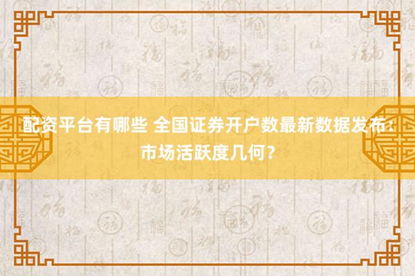 配资平台有哪些 全国证券开户数最新数据发布:市场活跃度几何?