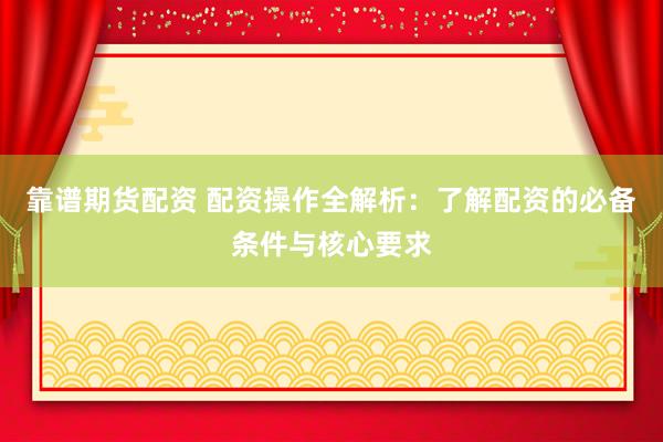靠谱期货配资 配资操作全解析：了解配资的必备条件与核心要求