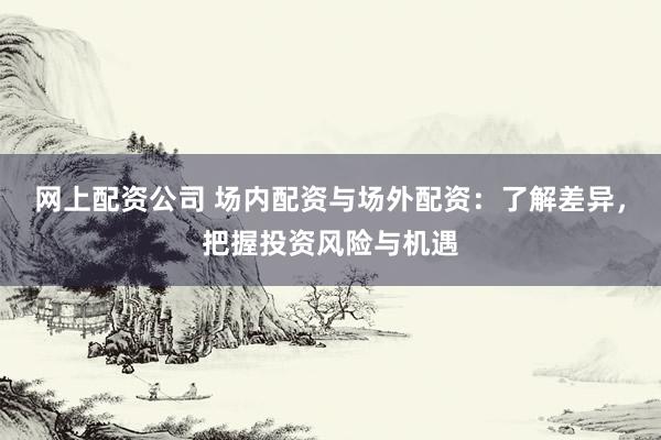 网上配资公司 场内配资与场外配资：了解差异，把握投资风险与机遇