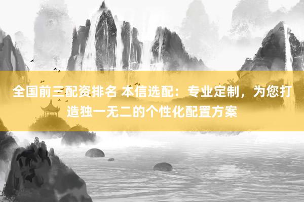 全国前三配资排名 本信选配：专业定制，为您打造独一无二的个性化配置方案