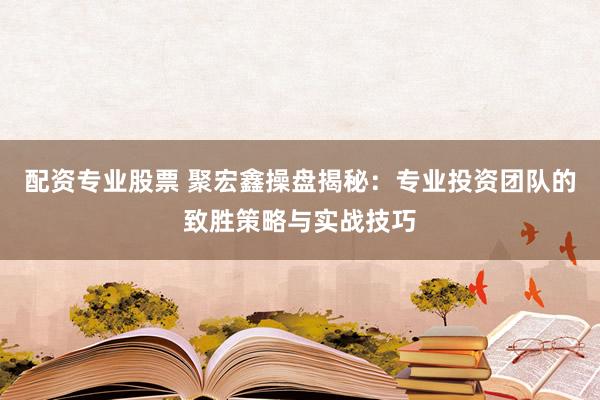 配资专业股票 聚宏鑫操盘揭秘：专业投资团队的致胜策略与实战技巧