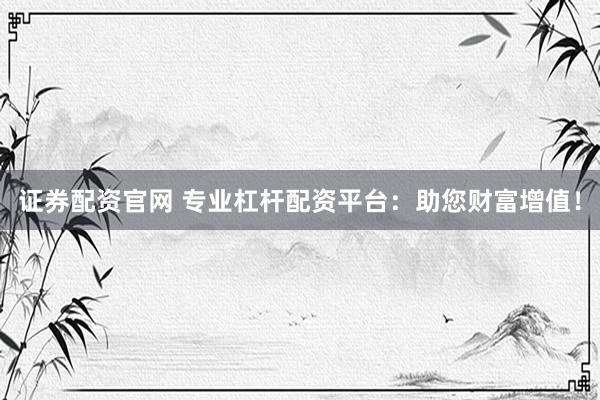 证券配资官网 专业杠杆配资平台：助您财富增值！