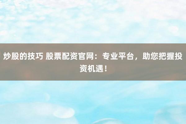 炒股的技巧 股票配资官网：专业平台，助您把握投资机遇！