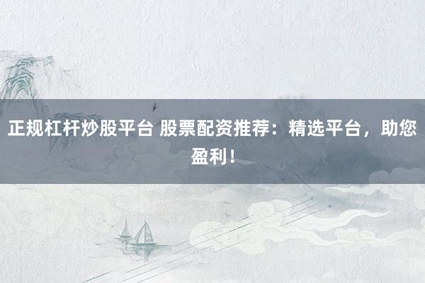 正规杠杆炒股平台 股票配资推荐：精选平台，助您盈利！