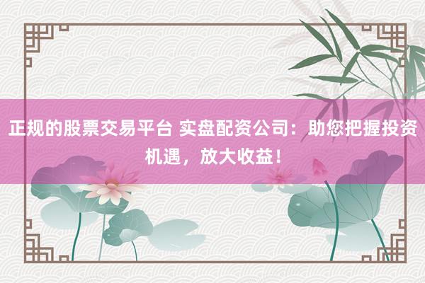 正规的股票交易平台 实盘配资公司：助您把握投资机遇，放大收益！