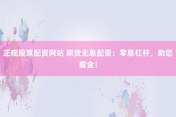 正规股票配资网站 期货无息配资：零息杠杆，助您掘金！