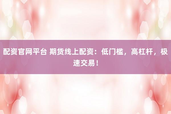 配资官网平台 期货线上配资：低门槛，高杠杆，极速交易！