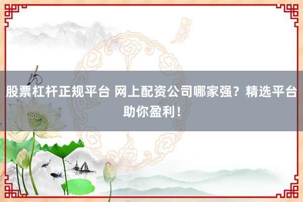 股票杠杆正规平台 网上配资公司哪家强？精选平台助你盈利！