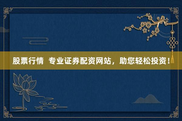 股票行情  专业证券配资网站，助您轻松投资！