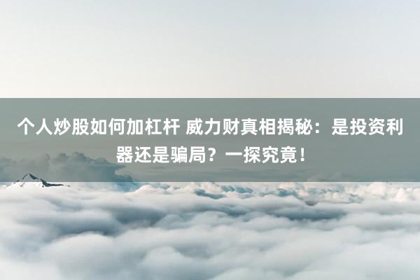 个人炒股如何加杠杆 威力财真相揭秘：是投资利器还是骗局？一探究竟！