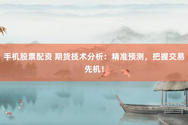 手机股票配资 期货技术分析：精准预测，把握交易先机！