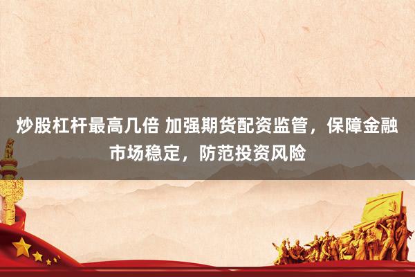 炒股杠杆最高几倍 加强期货配资监管，保障金融市场稳定，防范投资风险