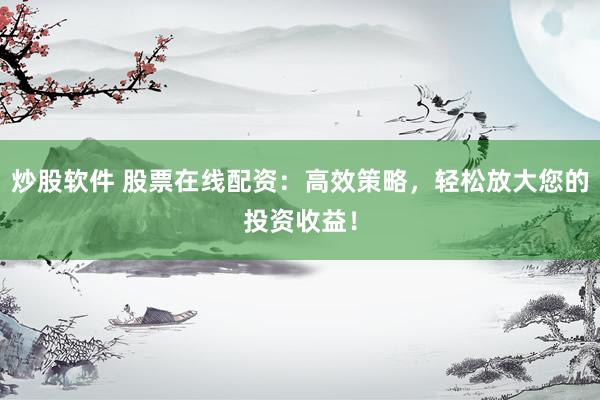 炒股软件 股票在线配资：高效策略，轻松放大您的投资收益！