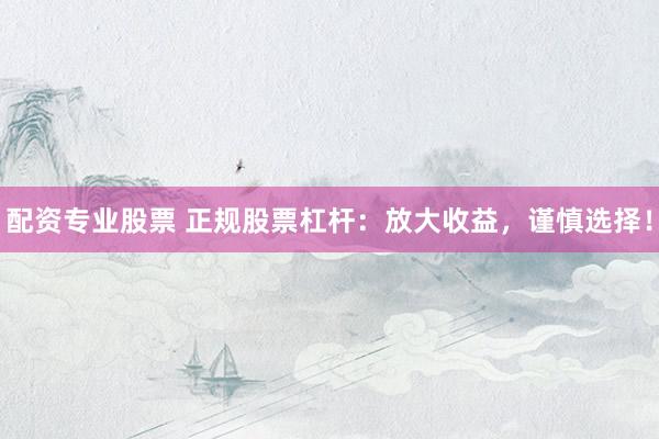 配资专业股票 正规股票杠杆：放大收益，谨慎选择！