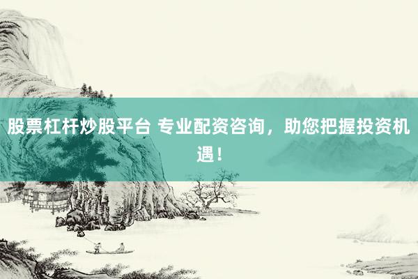 股票杠杆炒股平台 专业配资咨询，助您把握投资机遇！